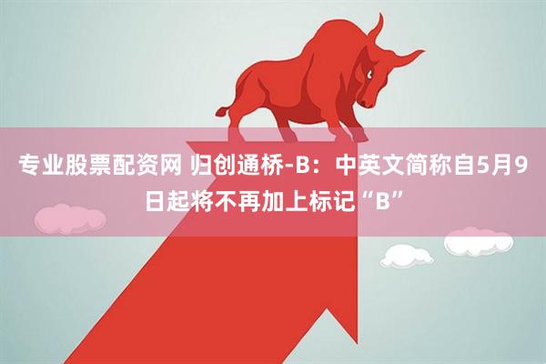 专业股票配资网 归创通桥-B：中英文简称自5月9日起将不再加上标记“B”