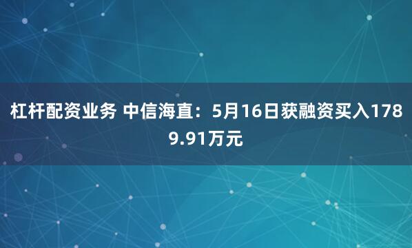 杠杆配资业务 中信海直：5月16日获融资买入1789.91万元