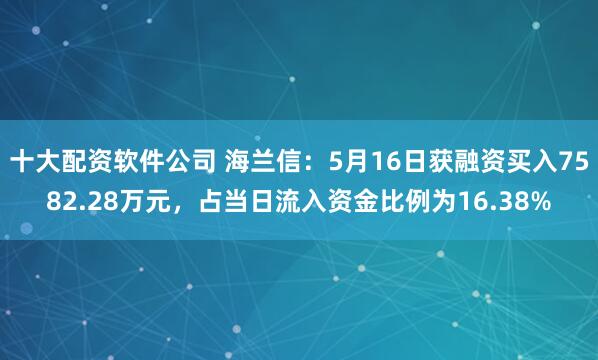 十大配资软件公司 海兰信：5月16日获融资买入7582.28万元，占当日流入资金比例为16.38%