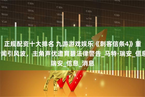 正规配资十大排名 九游游戏娱乐《刺客信条4》重制版传闻引风波，主角声优遭育碧法律警告_马特·瑞安_信息_消息