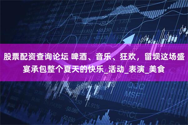 股票配资查询论坛 啤酒、音乐、狂欢，留坝这场盛宴承包整个夏天的快乐_活动_表演_美食