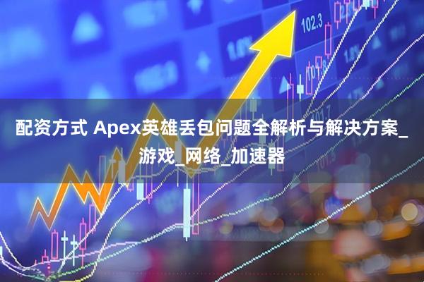 配资方式 Apex英雄丢包问题全解析与解决方案_游戏_网络_加速器
