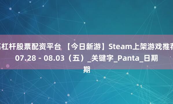 高杠杆股票配资平台 【今日新游】Steam上架游戏推荐 07.28 - 08.03（五）_关键字_Panta_日期