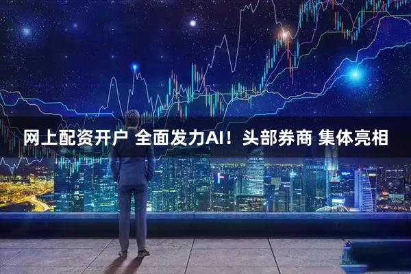 网上配资开户 全面发力AI！头部券商 集体亮相