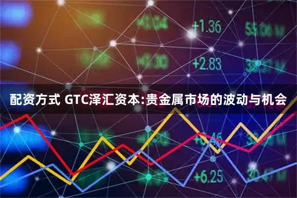 配资方式 GTC泽汇资本:贵金属市场的波动与机会