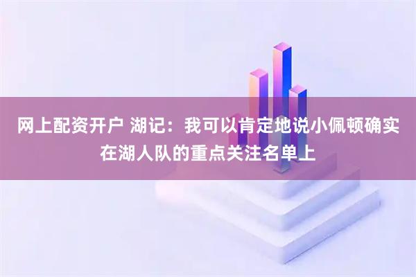 网上配资开户 湖记：我可以肯定地说小佩顿确实在湖人队的重点关注名单上