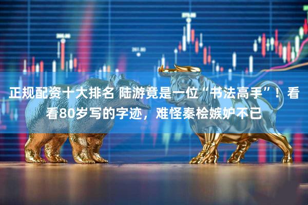 正规配资十大排名 陆游竟是一位“书法高手”！看看80岁写的字迹，难怪秦桧嫉妒不已