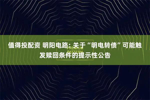 值得投配资 明阳电路: 关于“明电转债”可能触发赎回条件的提示性公告