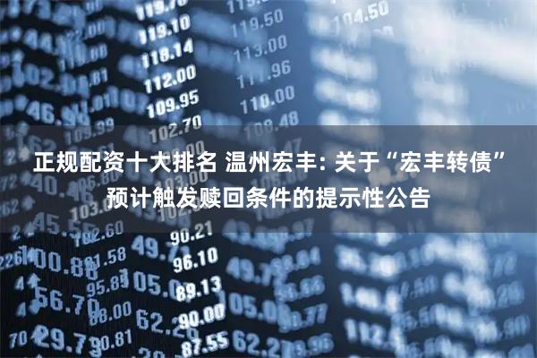 正规配资十大排名 温州宏丰: 关于“宏丰转债”预计触发赎回条件的提示性公告