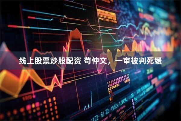 线上股票炒股配资 苟仲文，一审被判死缓